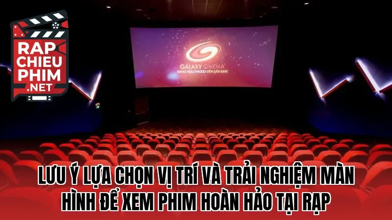 Lưu ý lựa chọn vị trí và trải nghiệm màn hình để xem phim hoàn hảo tại rạp