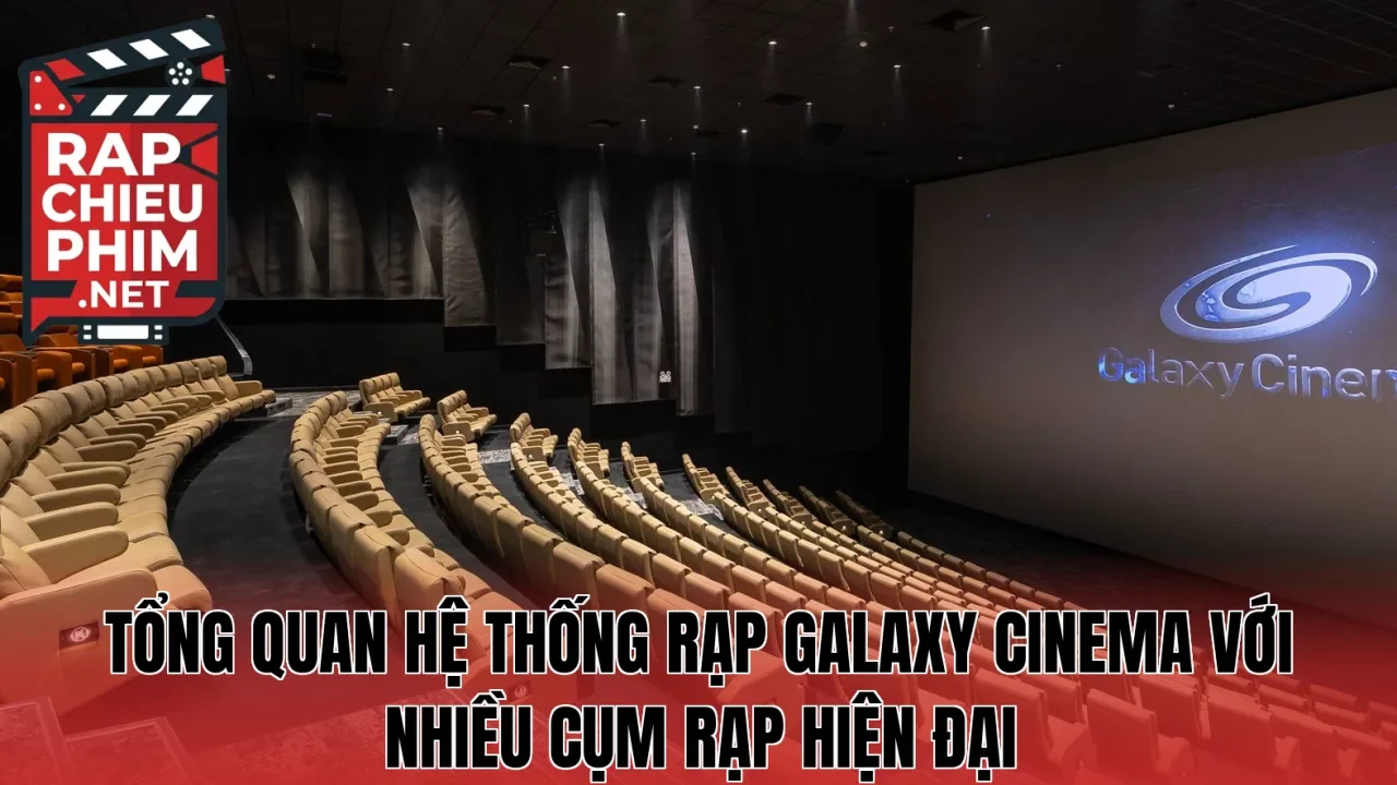 Tổng quan hệ thống rạp Galaxy Cinema với nhiều cụm rạp hiện đại