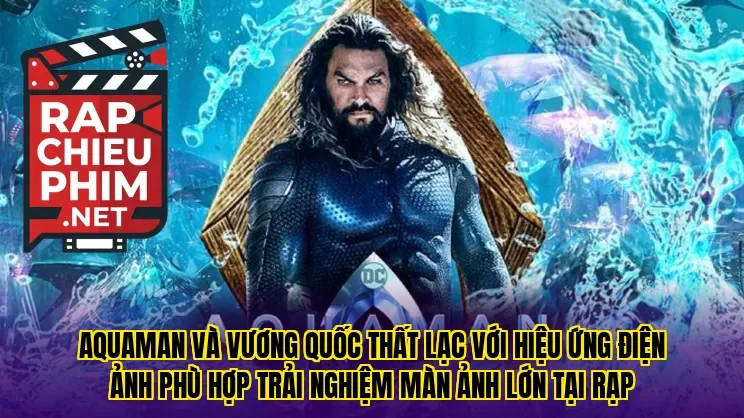 Aquaman và Vương Quốc Thất Lạc với hiệu ứng điện ảnh phù hợp trải nghiệm màn ảnh lớn tại rạp