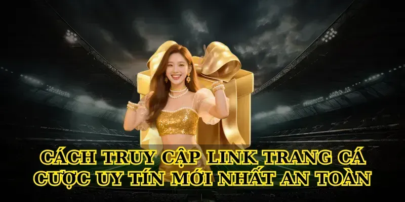 Cách Truy Cập Link Trang Cá Cược Uy Tín Mới Nhất An Toàn