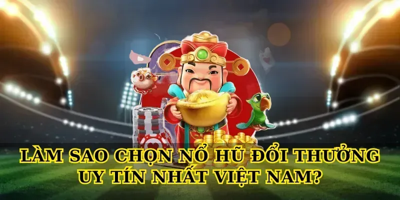 Làm sao chọn Nổ hũ đổi thưởng uy tín nhất Việt Nam?
