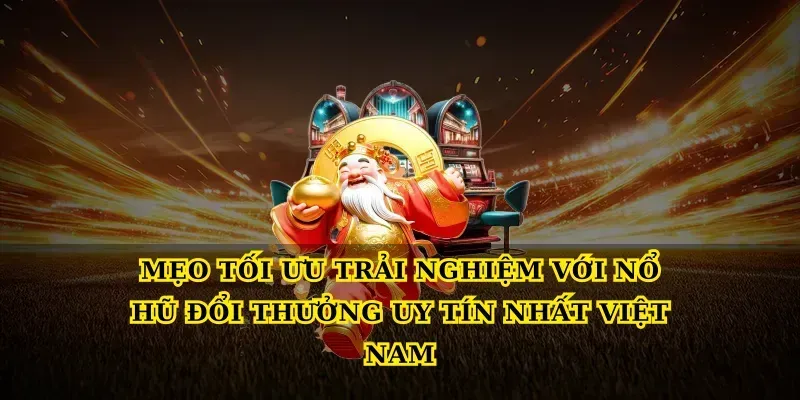 Mẹo tối ưu trải nghiệm với Nổ hũ đổi thưởng uy tín nhất Việt Nam